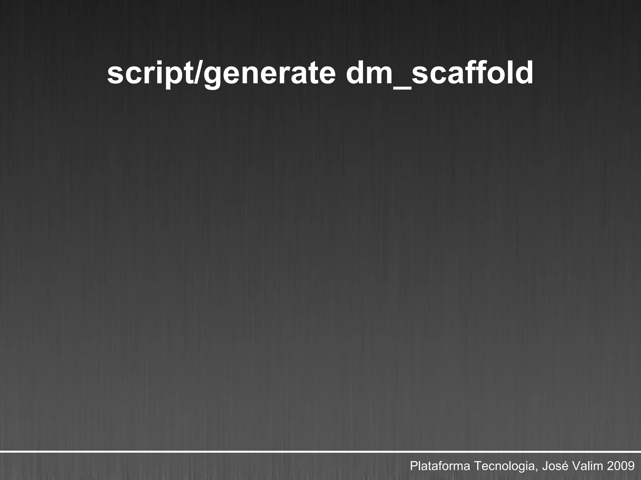 script/generate dm_scaffold




                   Plataforma Tecnologia, José Valim 2009
 