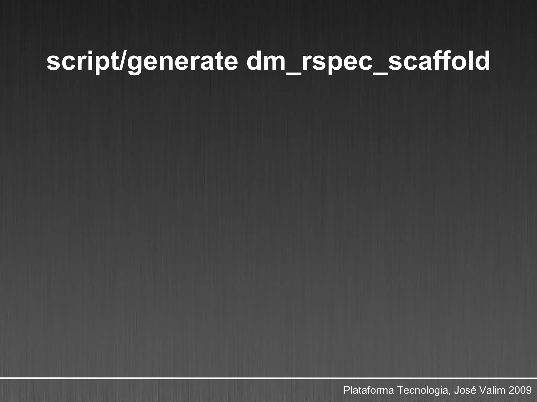 script/generate dm_rspec_scaffold




                      Plataforma Tecnologia, José Valim 2009
 