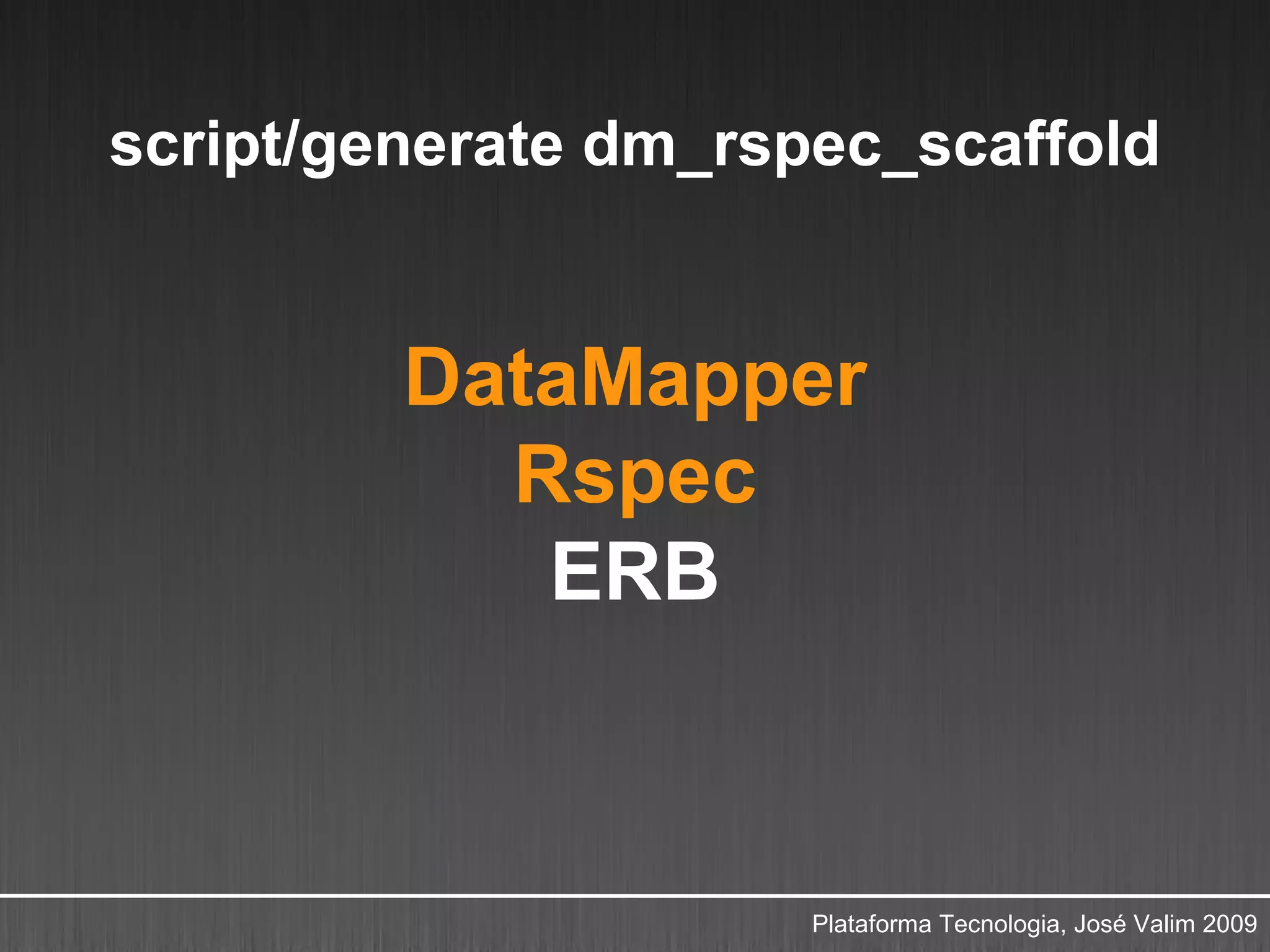 script/generate dm_rspec_scaffold


         DataMapper
           Rspec
            ERB



                      Plataforma Tecnologia, José Valim 2009
 