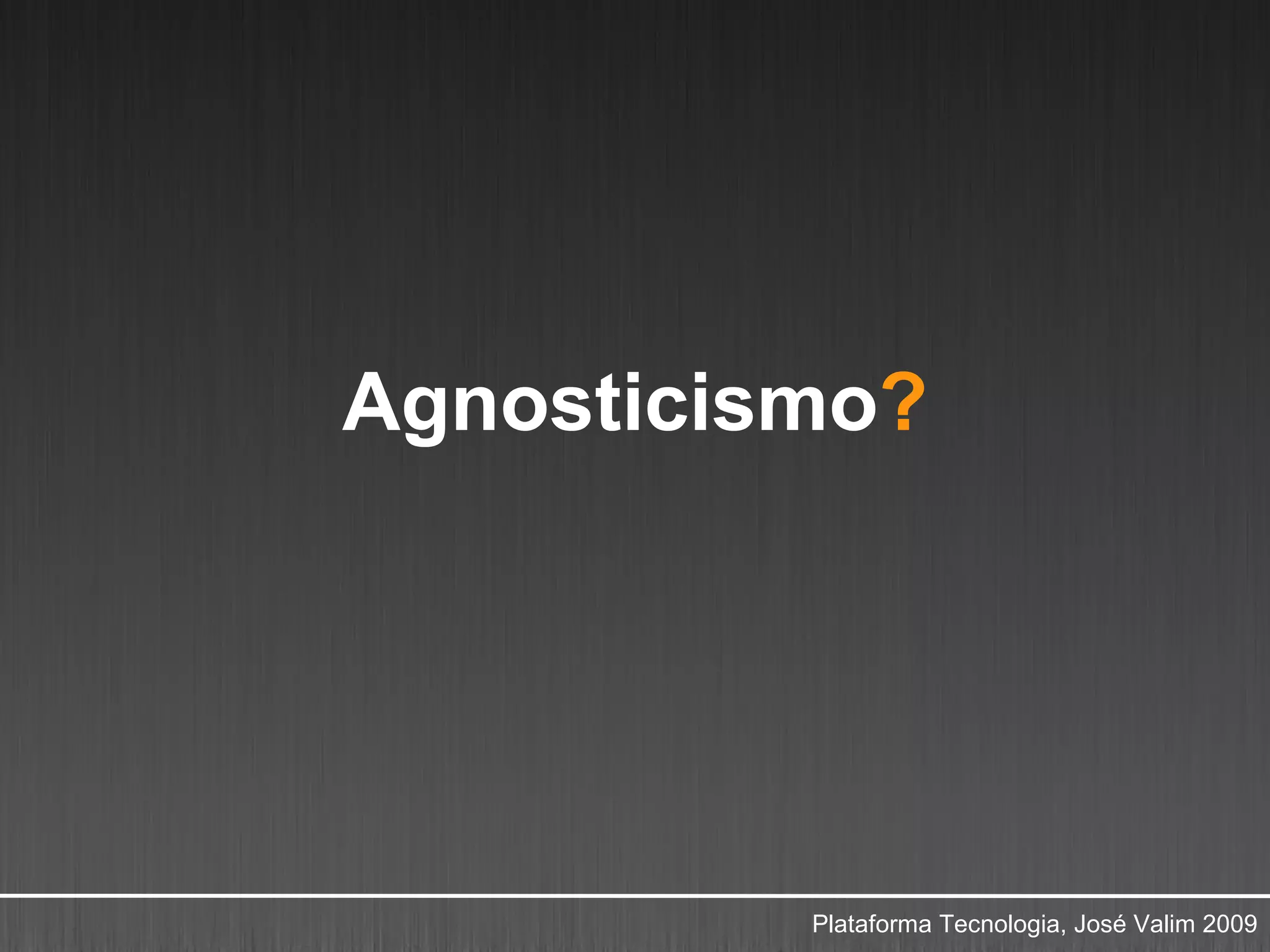 Agnosticismo?




          Plataforma Tecnologia, José Valim 2009
 
