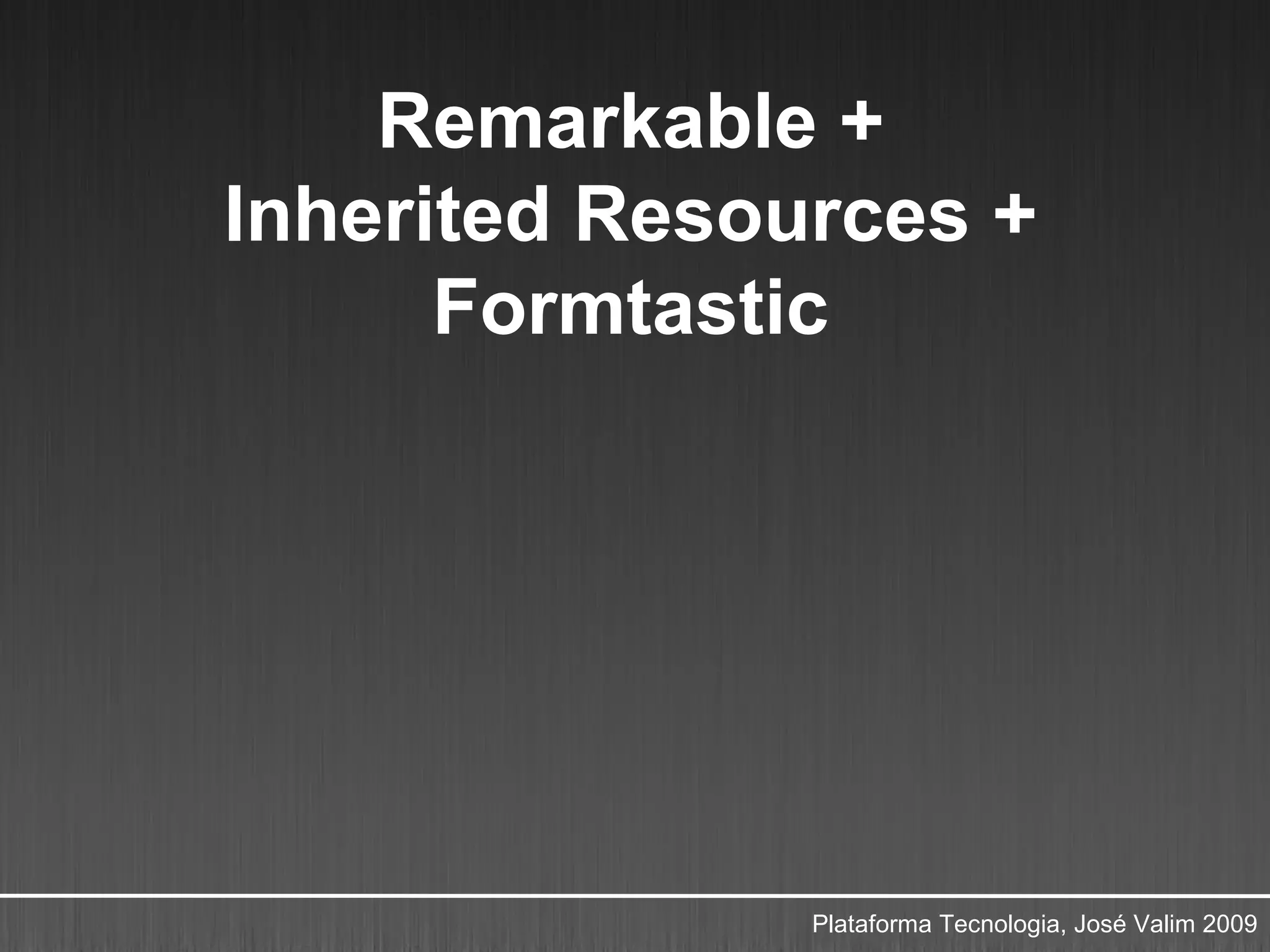 Remarkable +
Inherited Resources +
      Formtastic




               Plataforma Tecnologia, José Valim 2009
 