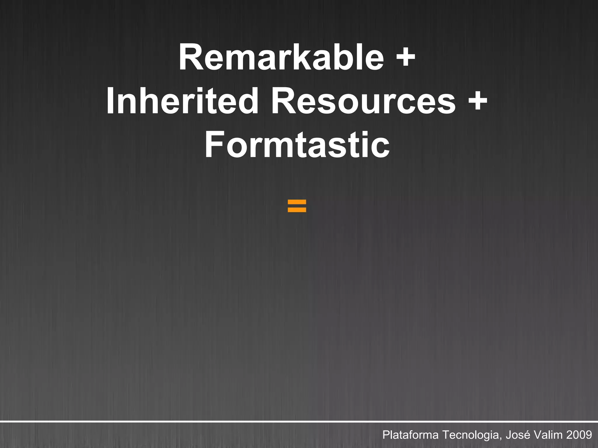 Remarkable +
Inherited Resources +
      Formtastic
         =




               Plataforma Tecnologia, José Valim 2009
 