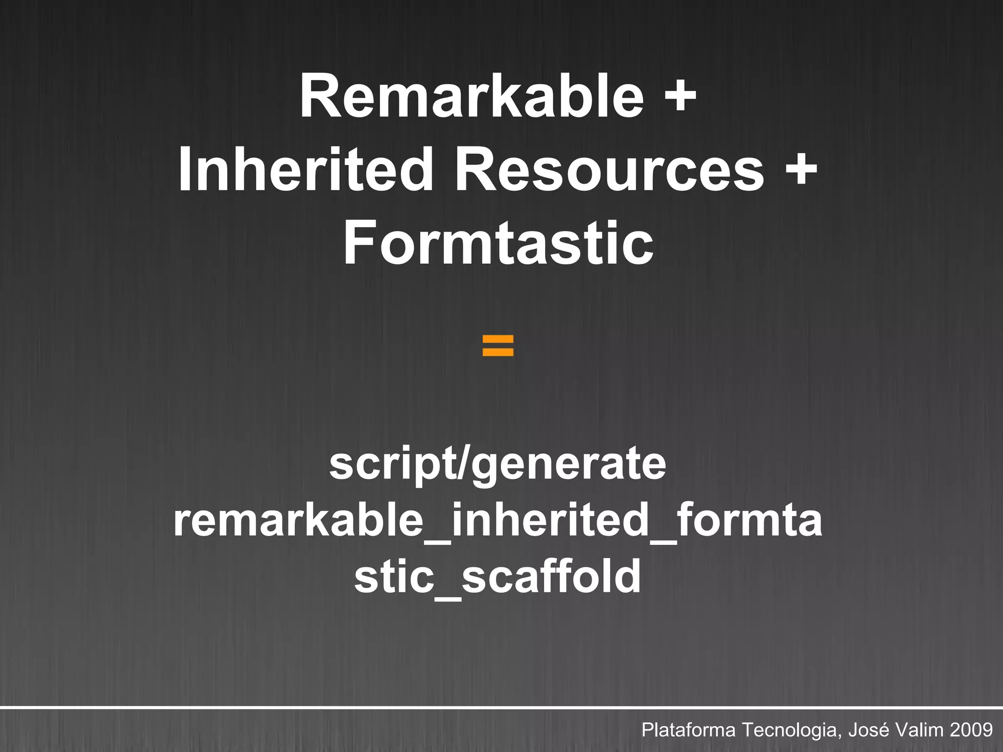 Remarkable +
Inherited Resources +
      Formtastic
            =
      script/generate
remarkable_inherited_formta
       stic_scaffold


                   Plataforma Tecnologia, José Valim 2009
 