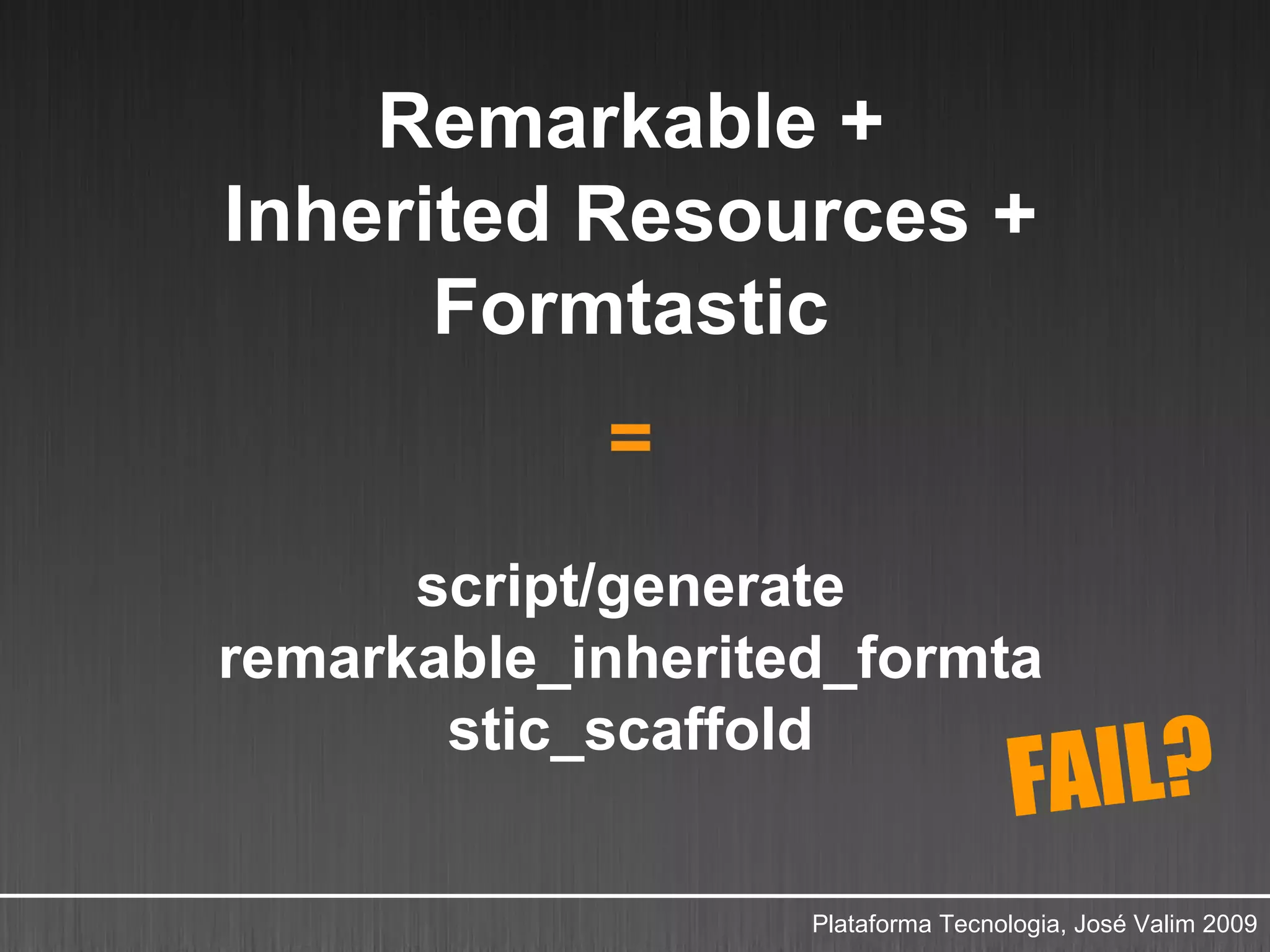 Remarkable +
Inherited Resources +
      Formtastic
            =
      script/generate
remarkable_inherited_formta
       stic_scaffold
                                    FAIL?
                   Plataforma Tecnologia, José Valim 2009
 