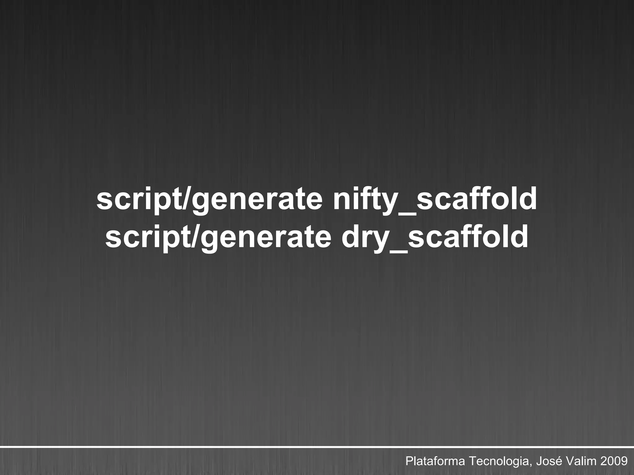 script/generate nifty_scaffold
script/generate dry_scaffold




                     Plataforma Tecnologia, José Valim 2009
 