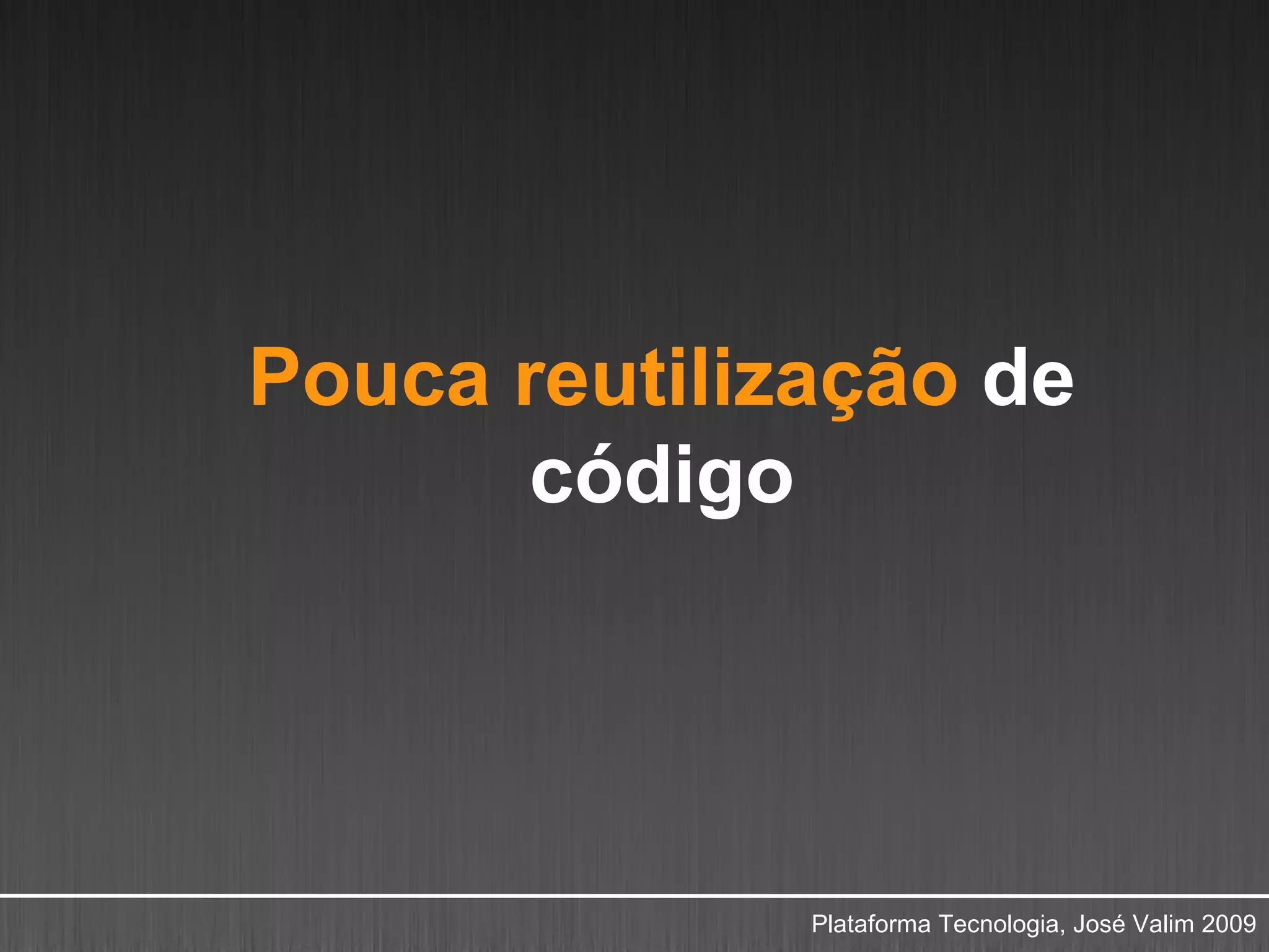 Pouca reutilização de
       código




              Plataforma Tecnologia, José Valim 2009
 