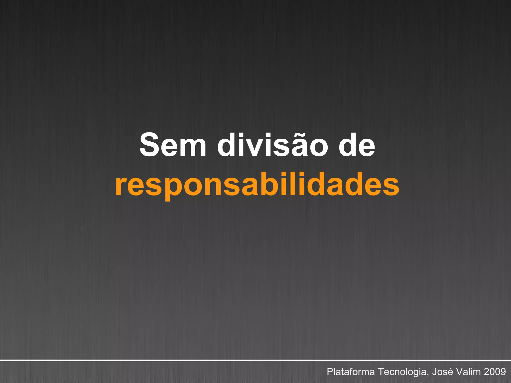 Sem divisão de
responsabilidades




            Plataforma Tecnologia, José Valim 2009
 