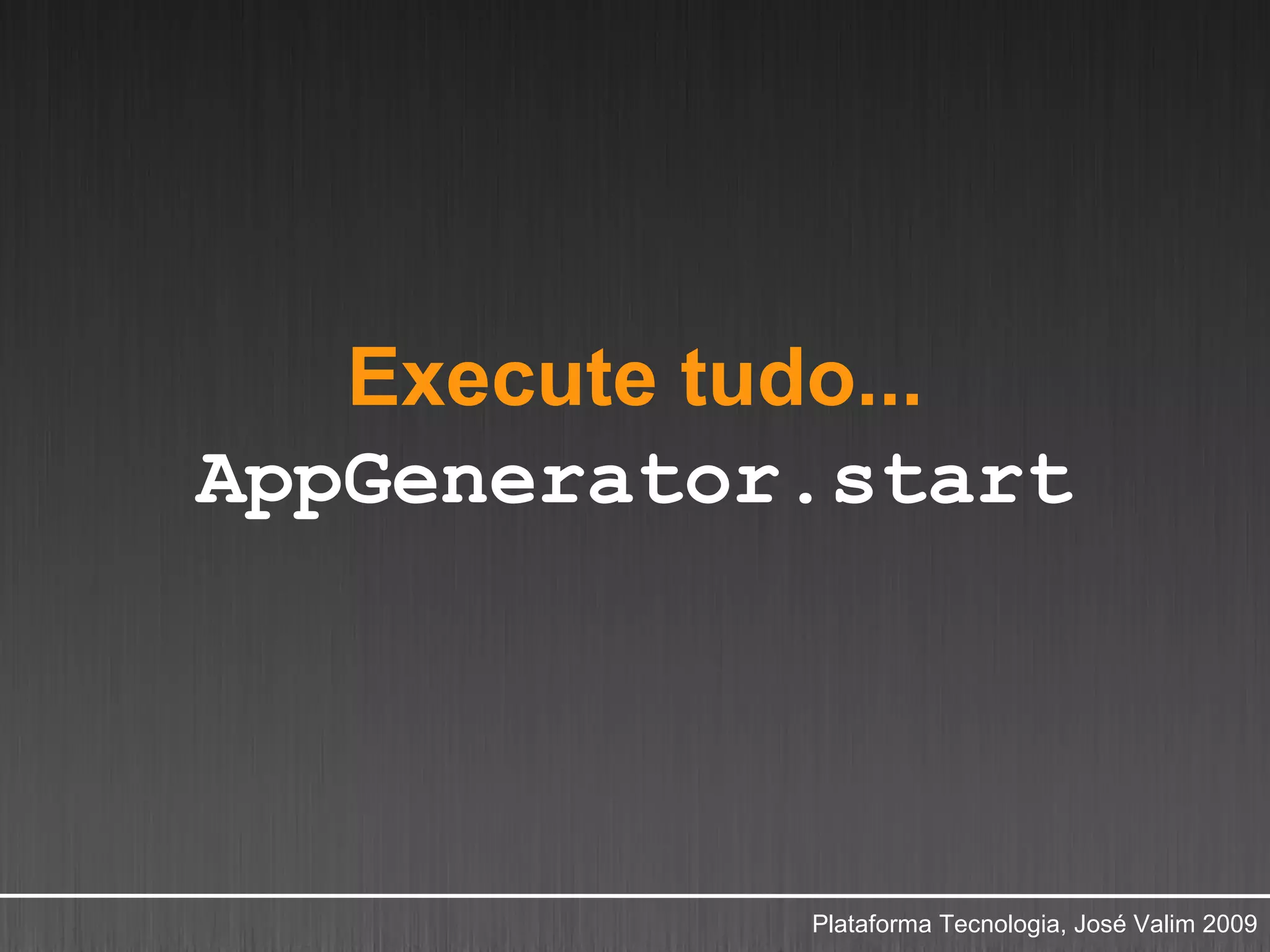 Execute tudo...
AppGenerator.start




            Plataforma Tecnologia, José Valim 2009
 