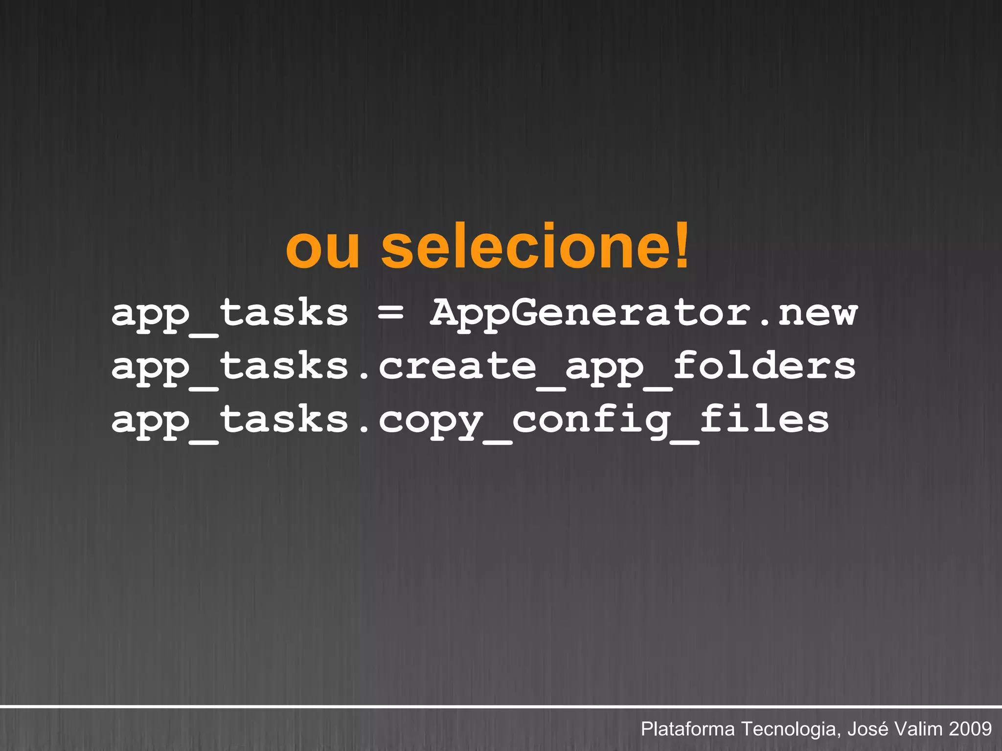 ou selecione!
app_tasks = AppGenerator.new
app_tasks.create_app_folders
app_tasks.copy_config_files




                   Plataforma Tecnologia, José Valim 2009
 