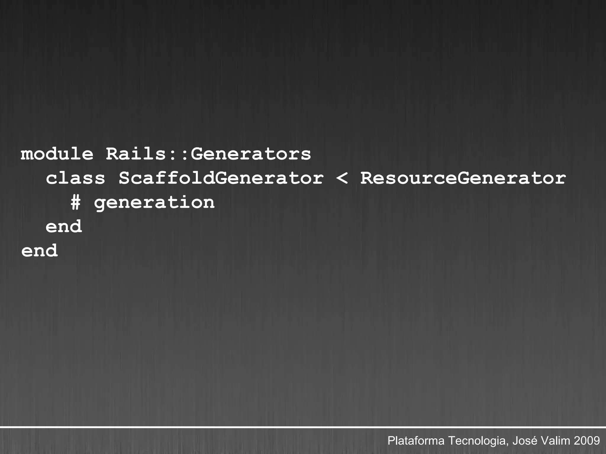module Rails::Generators
  class ScaffoldGenerator < ResourceGenerator
    # generation
  end
end




                              Plataforma Tecnologia, José Valim 2009
 