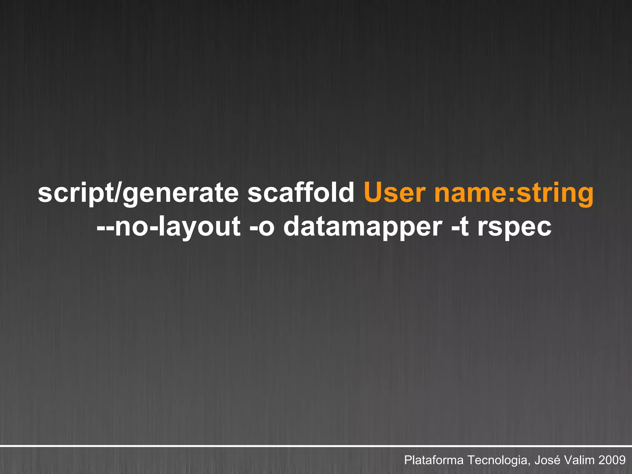 script/generate scaffold User name:string
    --no-layout -o datamapper -t rspec




                          Plataforma Tecnologia, José Valim 2009
 