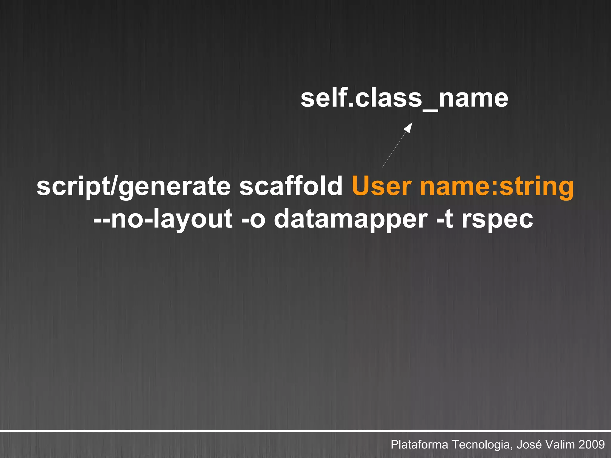 self.class_name


script/generate scaffold User name:string
    --no-layout -o datamapper -t rspec




                          Plataforma Tecnologia, José Valim 2009
 