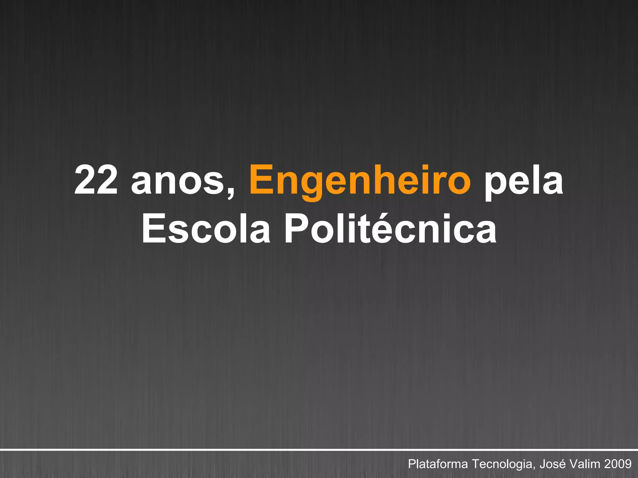 22 anos, Engenheiro pela
   Escola Politécnica




                Plataforma Tecnologia, José Valim 2009
 