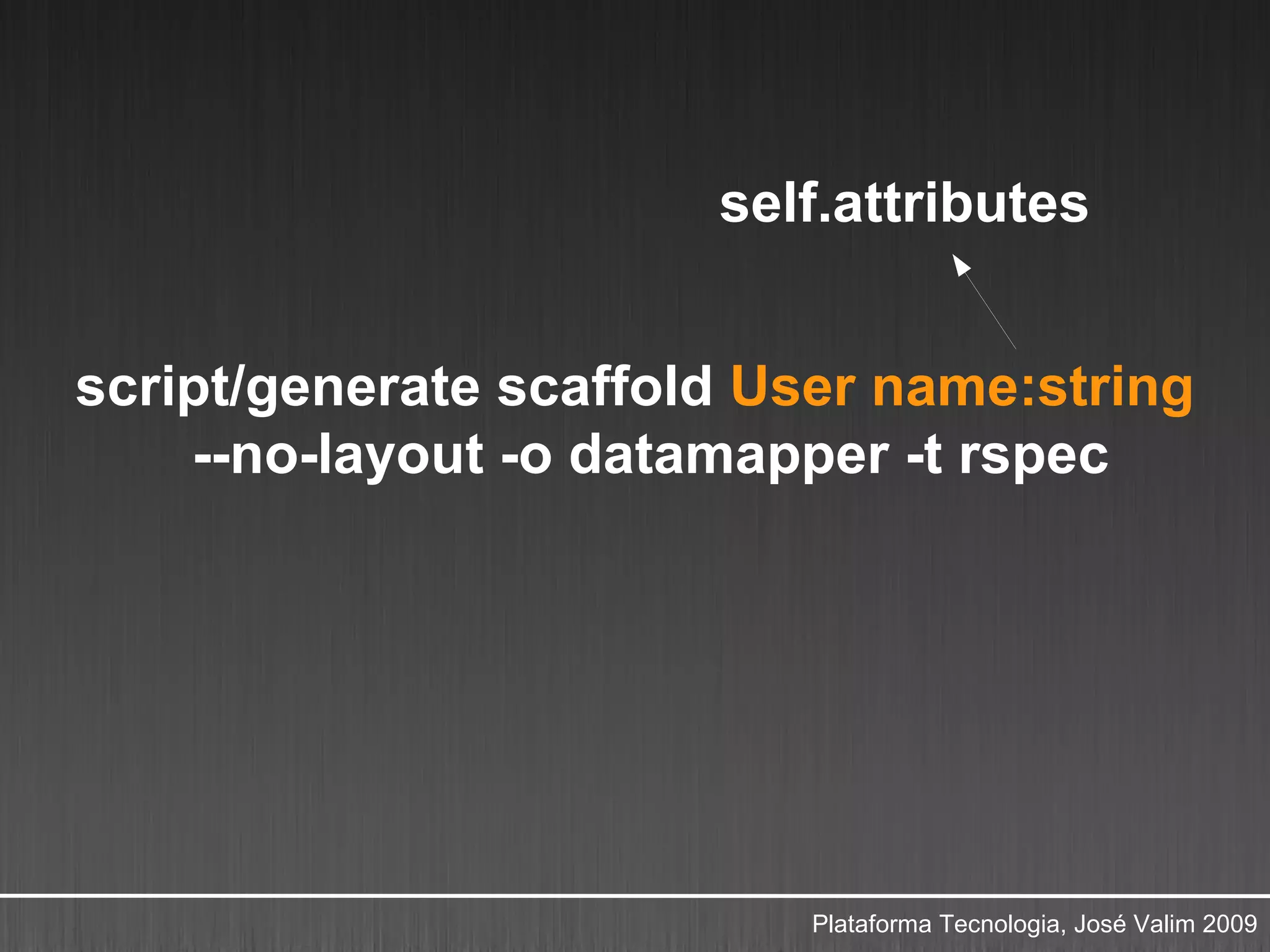 self.attributes


script/generate scaffold User name:string
    --no-layout -o datamapper -t rspec




                          Plataforma Tecnologia, José Valim 2009
 