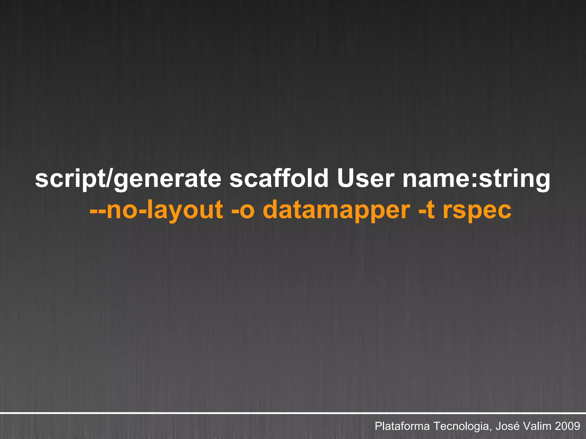 script/generate scaffold User name:string
    --no-layout -o datamapper -t rspec




                          Plataforma Tecnologia, José Valim 2009
 
