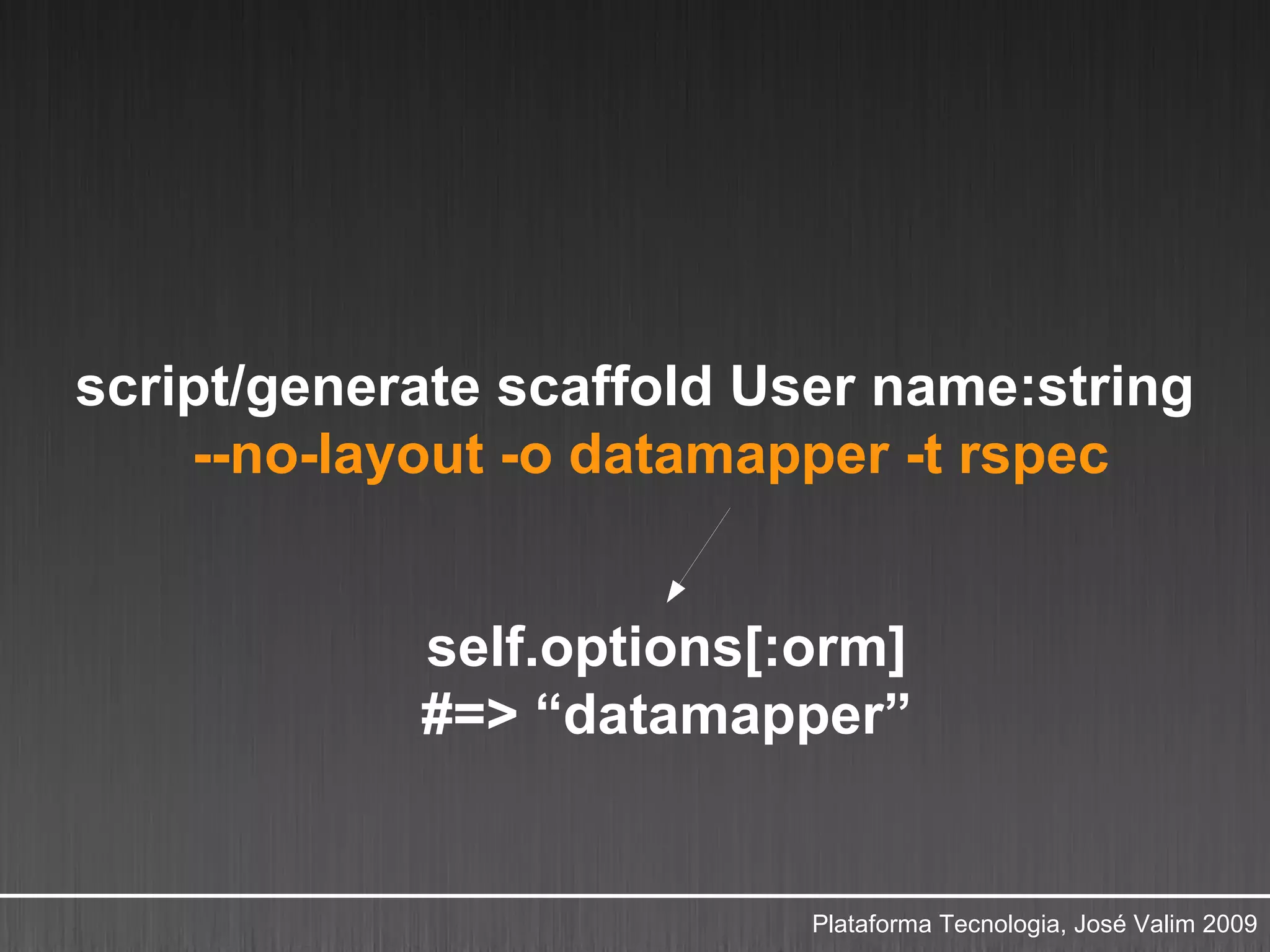 script/generate scaffold User name:string
    --no-layout -o datamapper -t rspec


            self.options[:orm]
            #=> “datamapper”


                          Plataforma Tecnologia, José Valim 2009
 