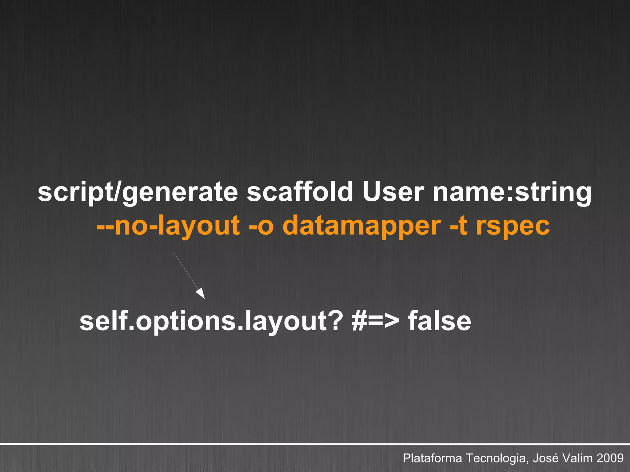 script/generate scaffold User name:string
    --no-layout -o datamapper -t rspec


   self.options.layout? #=> false



                           Plataforma Tecnologia, José Valim 2009
 