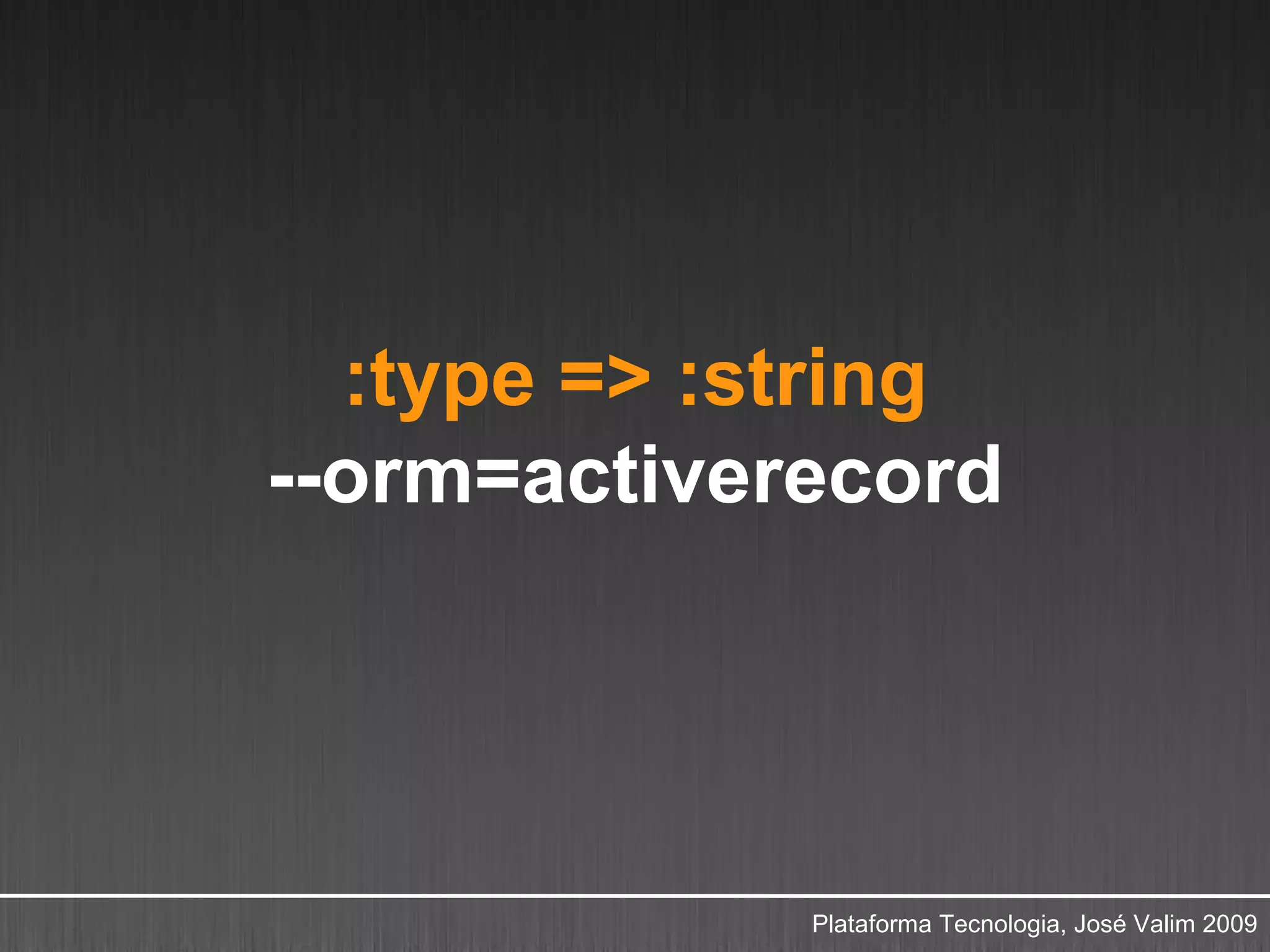 :type => :string
--orm=activerecord




             Plataforma Tecnologia, José Valim 2009
 