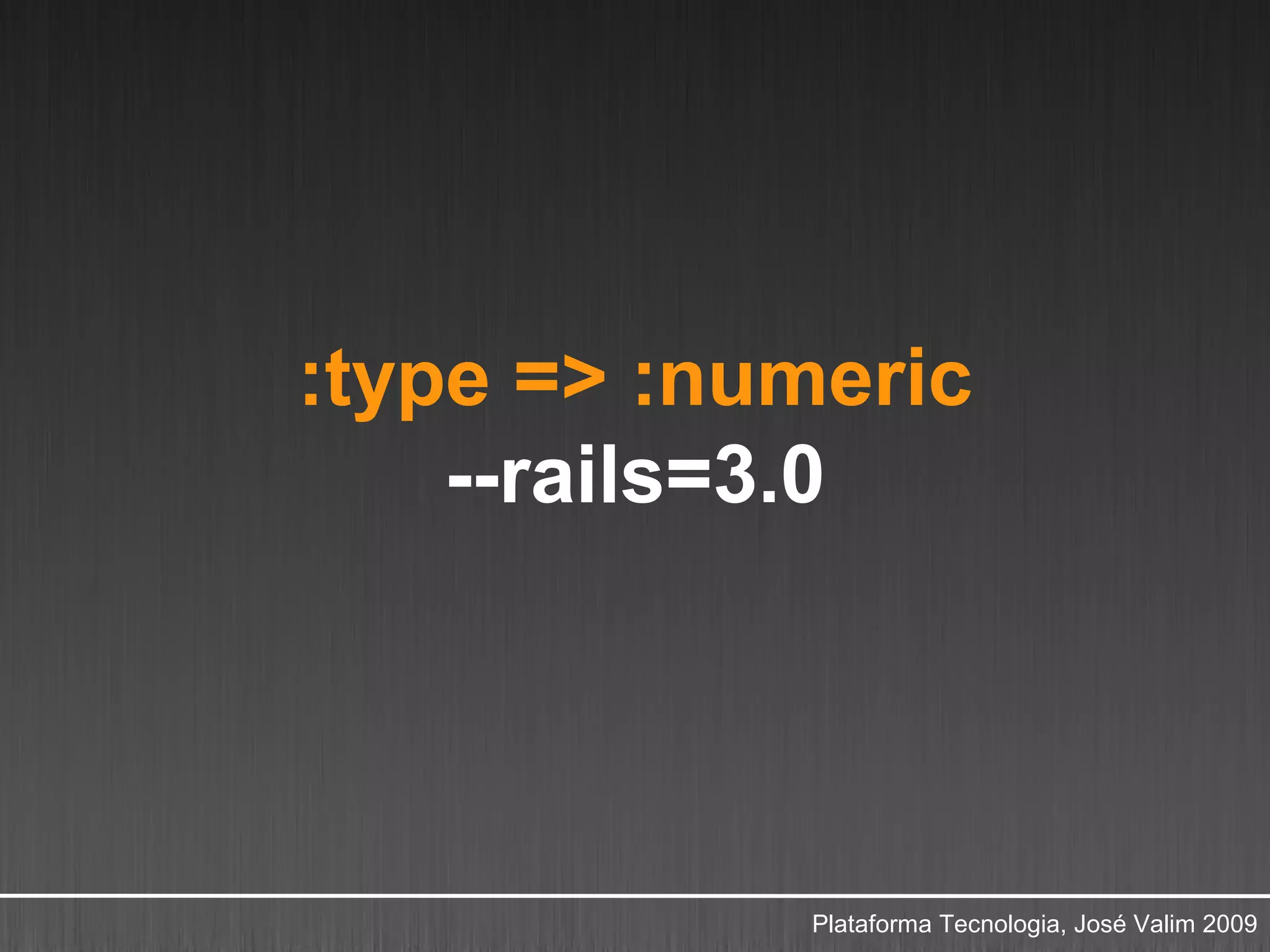 :type => :numeric
    --rails=3.0




            Plataforma Tecnologia, José Valim 2009
 