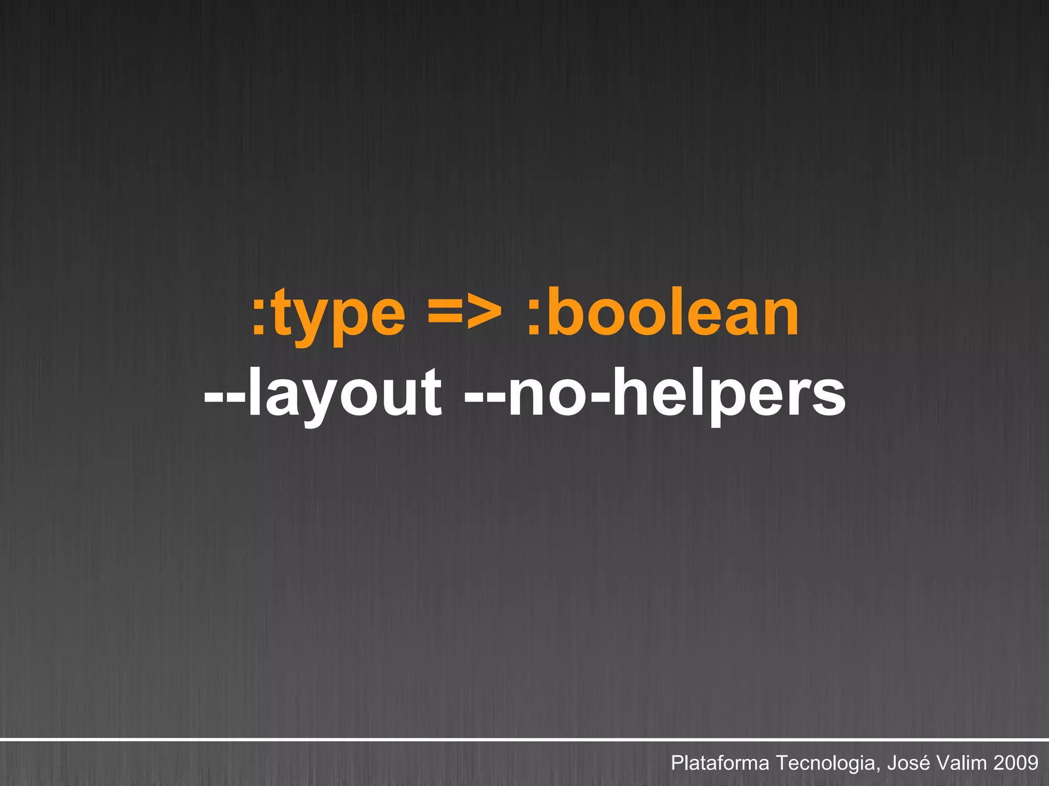 :type => :boolean
--layout --no-helpers




               Plataforma Tecnologia, José Valim 2009
 