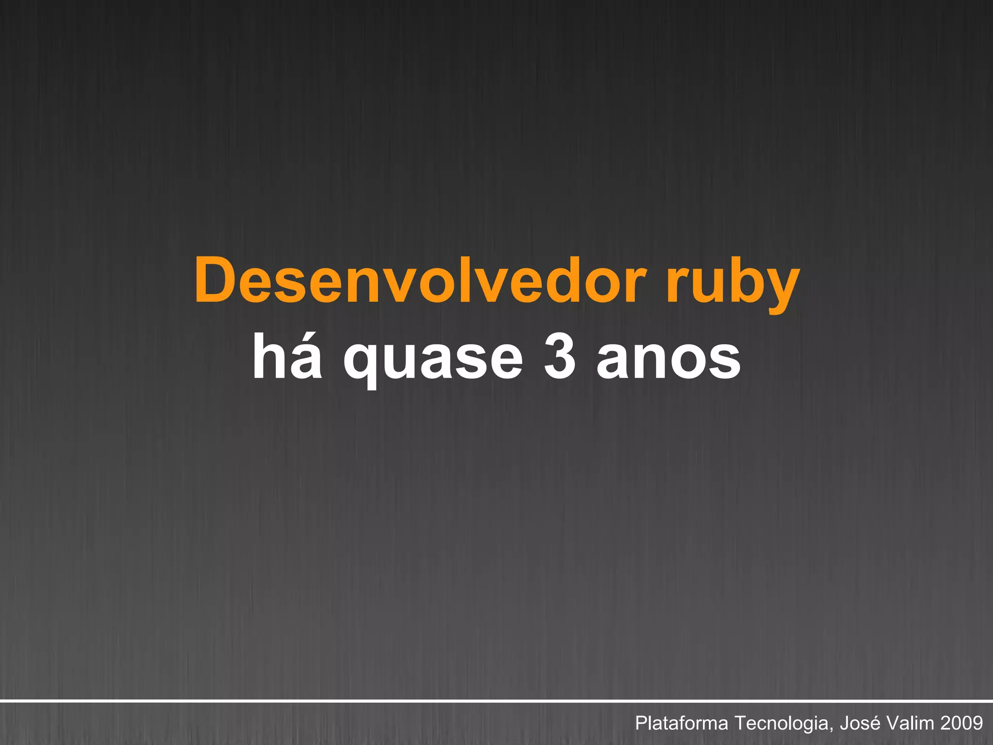Desenvolvedor ruby
 há quase 3 anos




             Plataforma Tecnologia, José Valim 2009
 