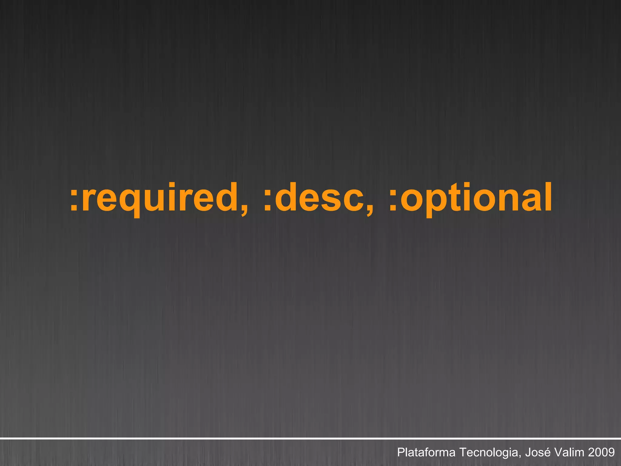 :required, :desc, :optional




                  Plataforma Tecnologia, José Valim 2009
 
