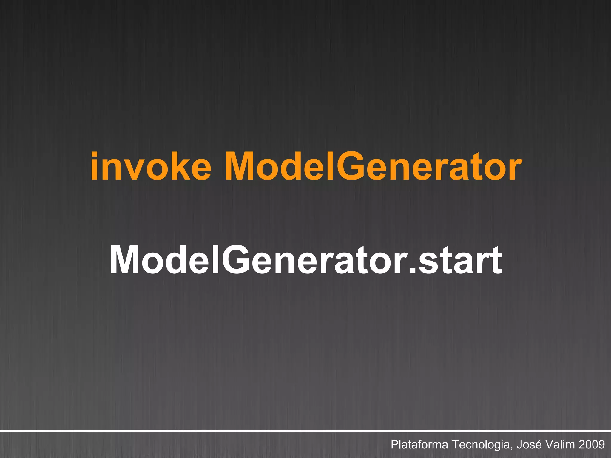 invoke ModelGenerator

ModelGenerator.start



              Plataforma Tecnologia, José Valim 2009
 