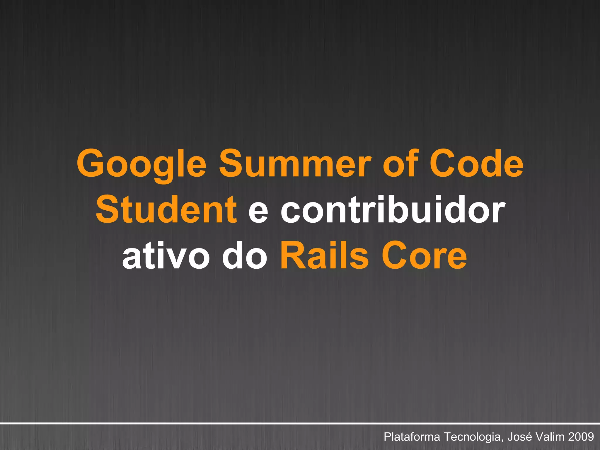 Google Summer of Code
 Student e contribuidor
  ativo do Rails Core



               Plataforma Tecnologia, José Valim 2009
 