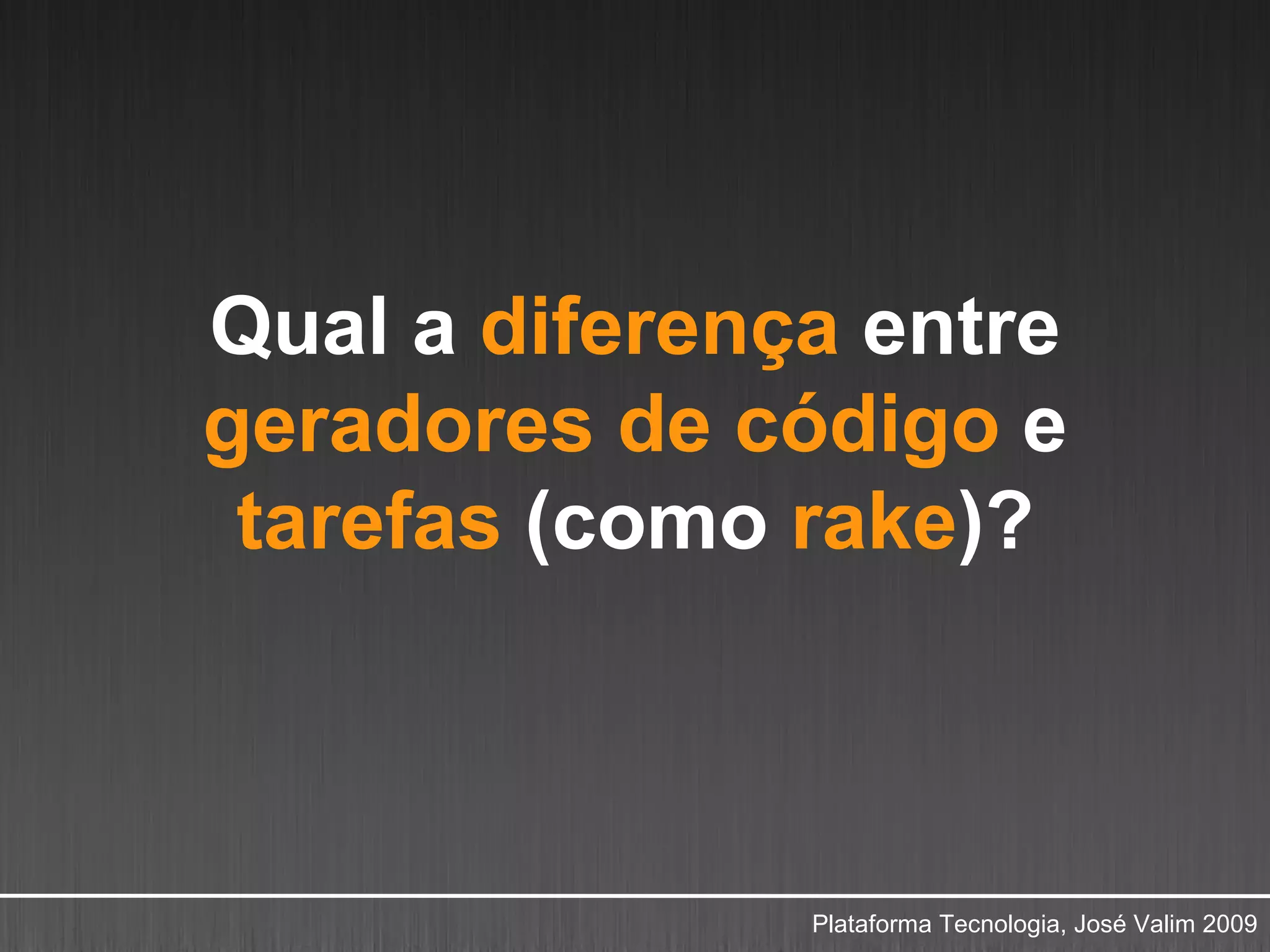 Qual a diferença entre
geradores de código e
 tarefas (como rake)?



               Plataforma Tecnologia, José Valim 2009
 