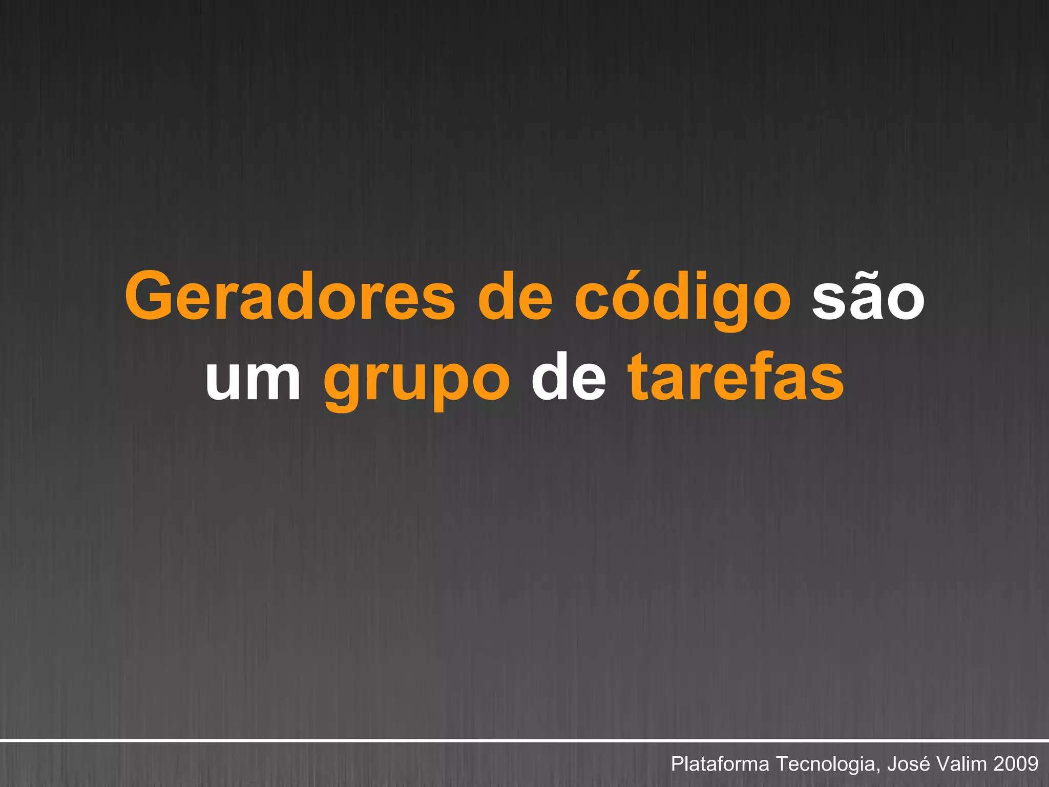 Geradores de código são
  um grupo de tarefas




               Plataforma Tecnologia, José Valim 2009
 
