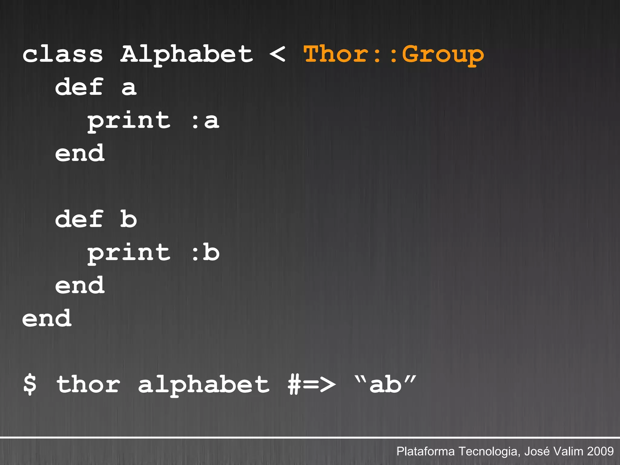 class Alphabet < Thor::Group
  def a
    print :a
  end

  def b
    print :b
  end
end

$ thor alphabet #=> “ab”

                      Plataforma Tecnologia, José Valim 2009
 