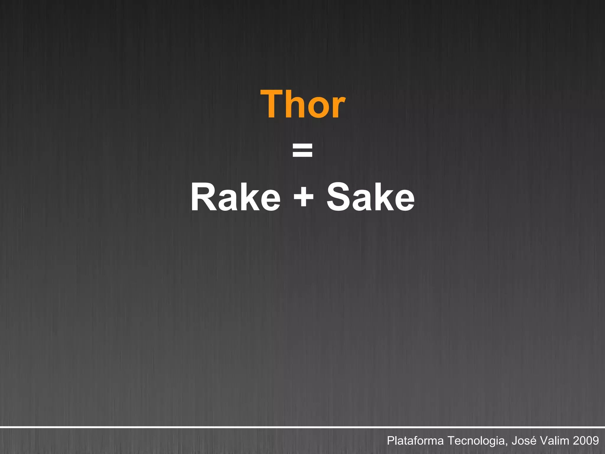Thor
     =
Rake + Sake




         Plataforma Tecnologia, José Valim 2009
 