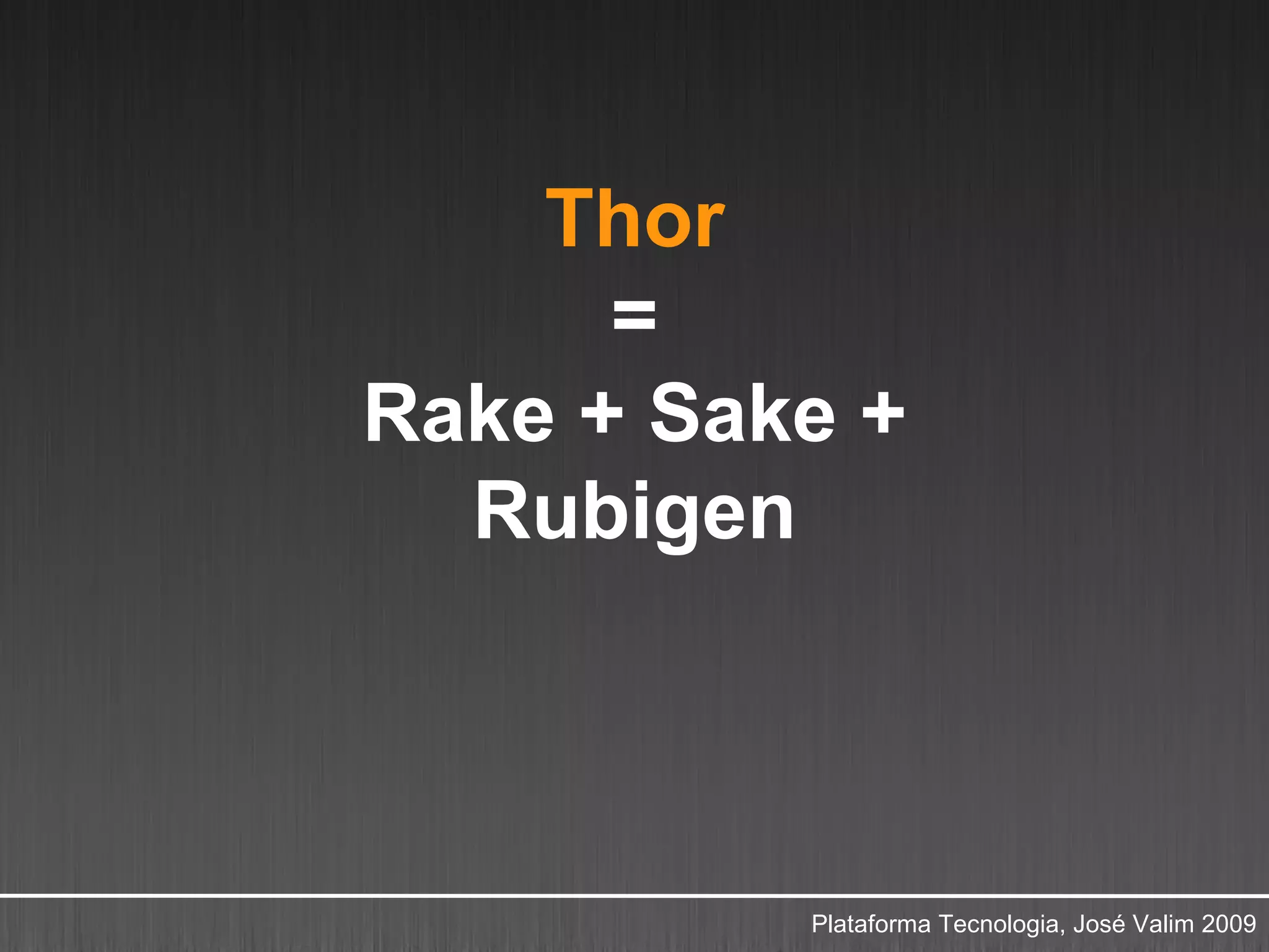 Thor
      =
Rake + Sake +
  Rubigen



          Plataforma Tecnologia, José Valim 2009
 