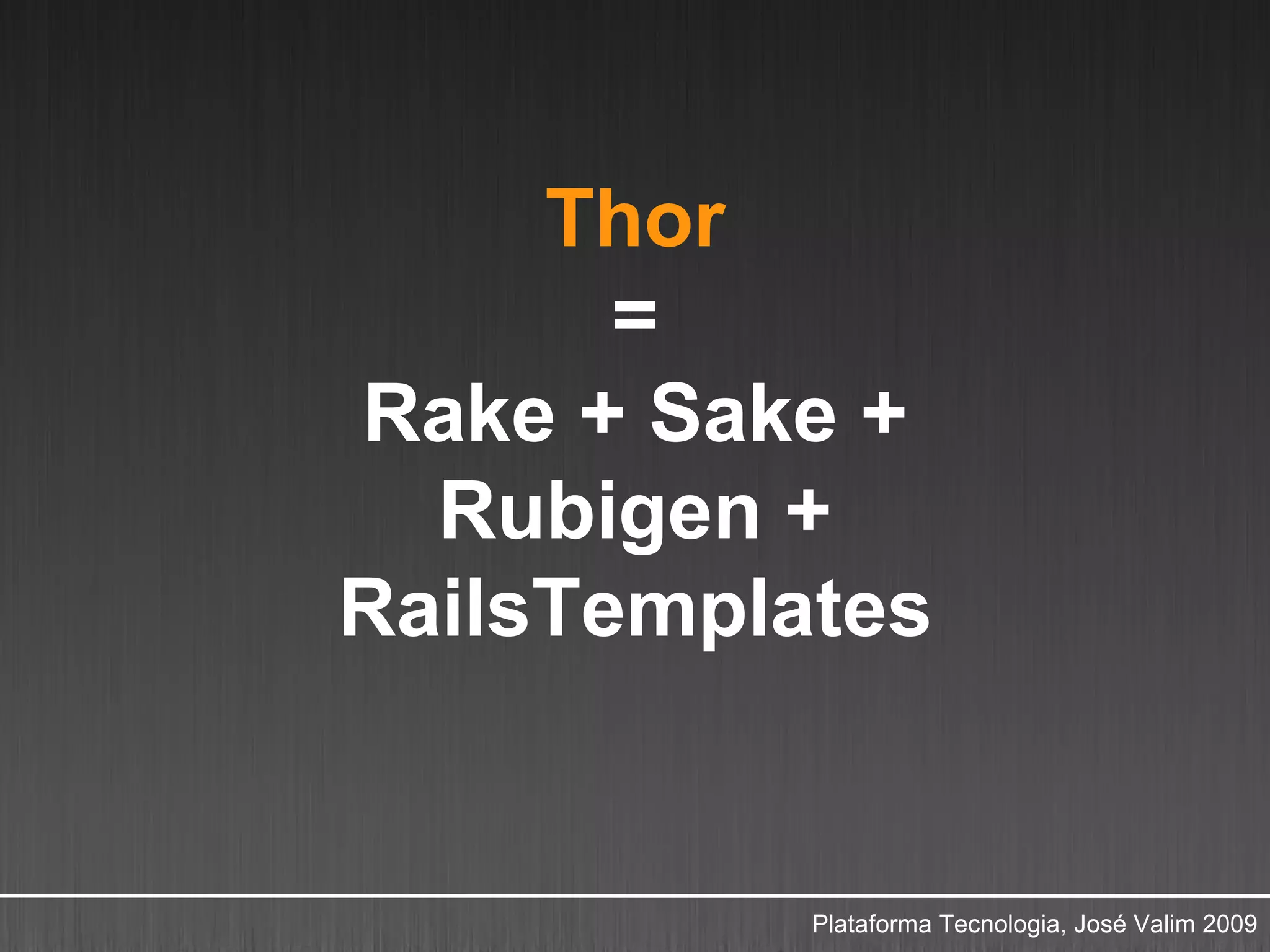 Thor
       =
Rake + Sake +
  Rubigen +
RailsTemplates


           Plataforma Tecnologia, José Valim 2009
 