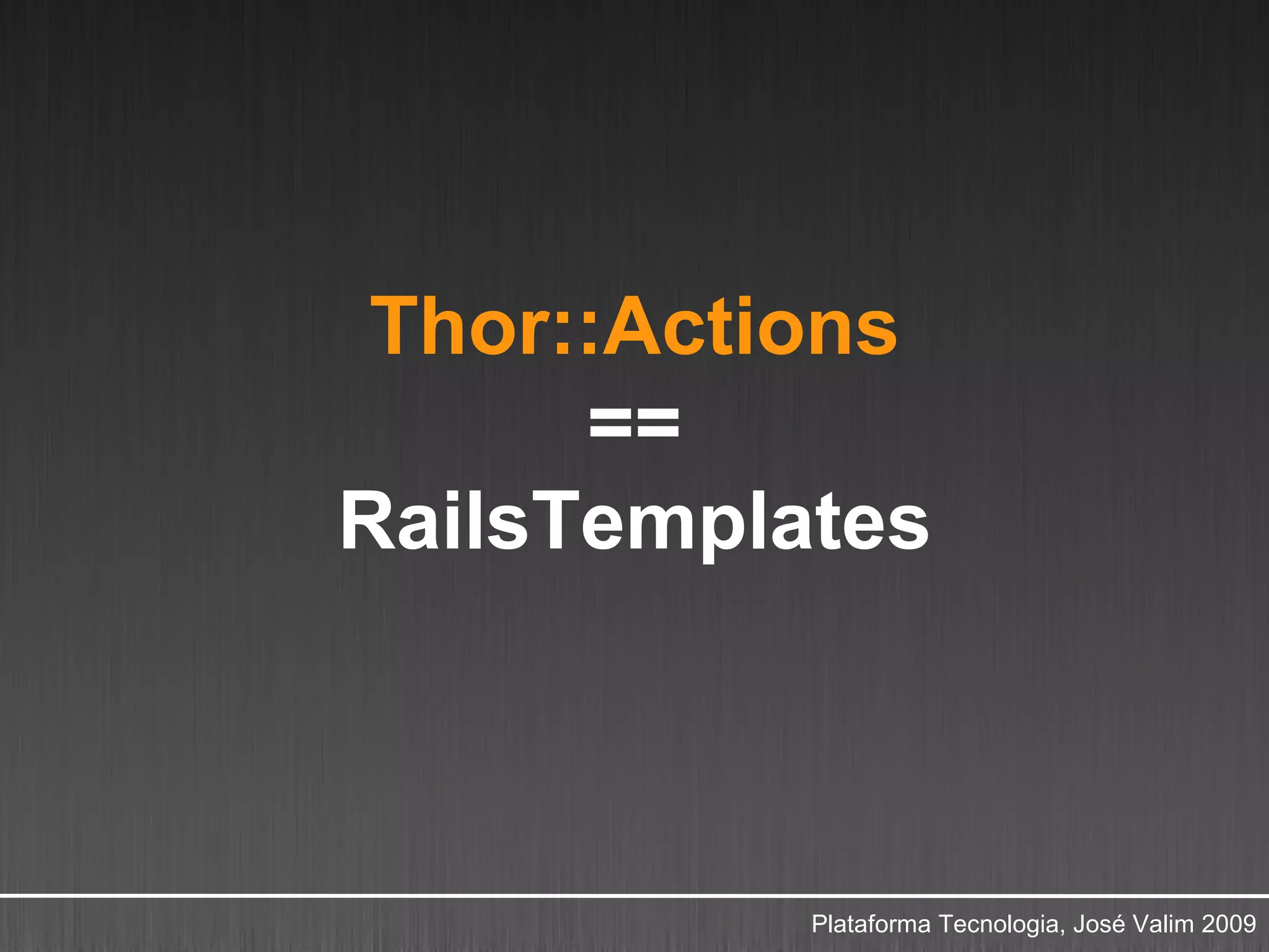 Thor::Actions
      ==
RailsTemplates



           Plataforma Tecnologia, José Valim 2009
 
