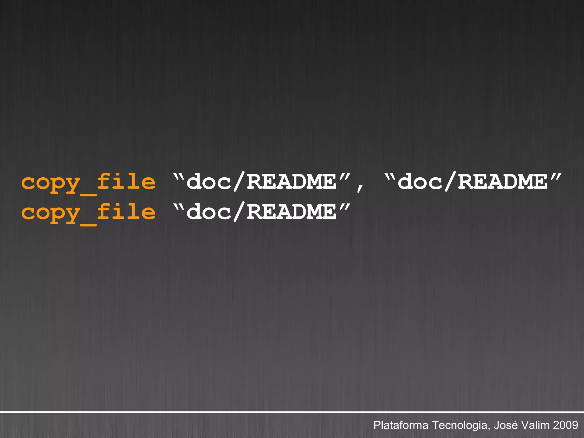 copy_file “doc/README”, “doc/README”
copy_file “doc/README”




                       Plataforma Tecnologia, José Valim 2009
 
