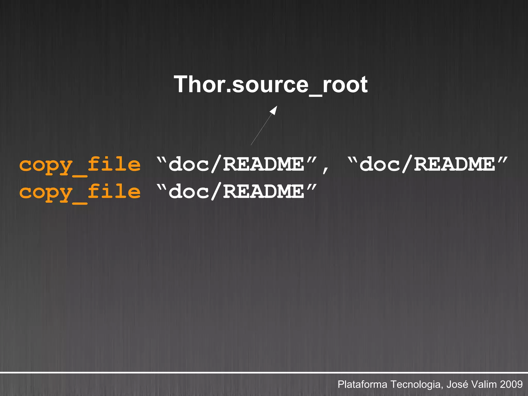 Thor.source_root


copy_file “doc/README”, “doc/README”
copy_file “doc/README”




                        Plataforma Tecnologia, José Valim 2009
 