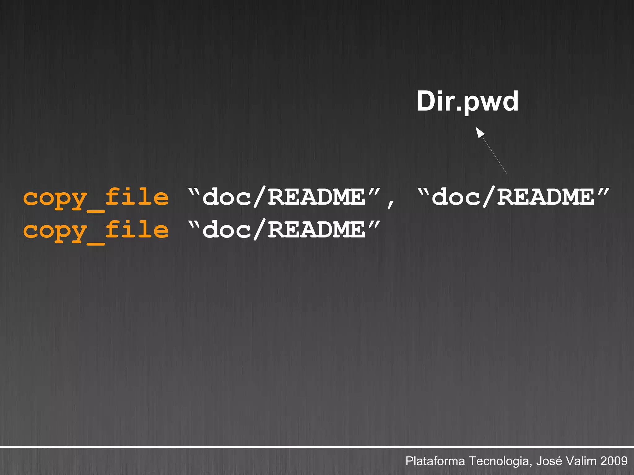 Dir.pwd


copy_file “doc/README”, “doc/README”
copy_file “doc/README”




                       Plataforma Tecnologia, José Valim 2009
 