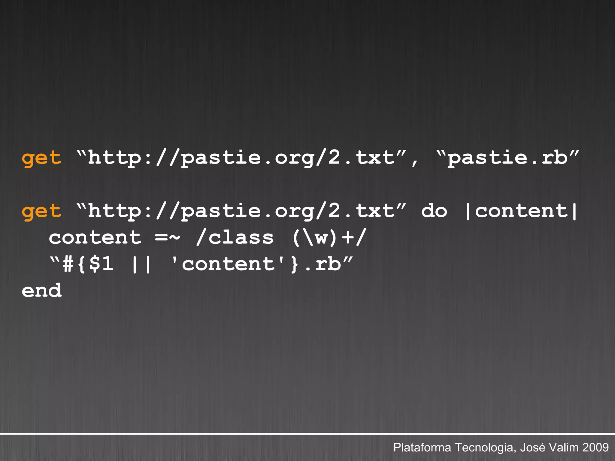 get “http://pastie.org/2.txt”, “pastie.rb”

get “http://pastie.org/2.txt” do |content|
  content =~ /class (w)+/
  “#{$1 || 'content'}.rb”
end




                           Plataforma Tecnologia, José Valim 2009
 