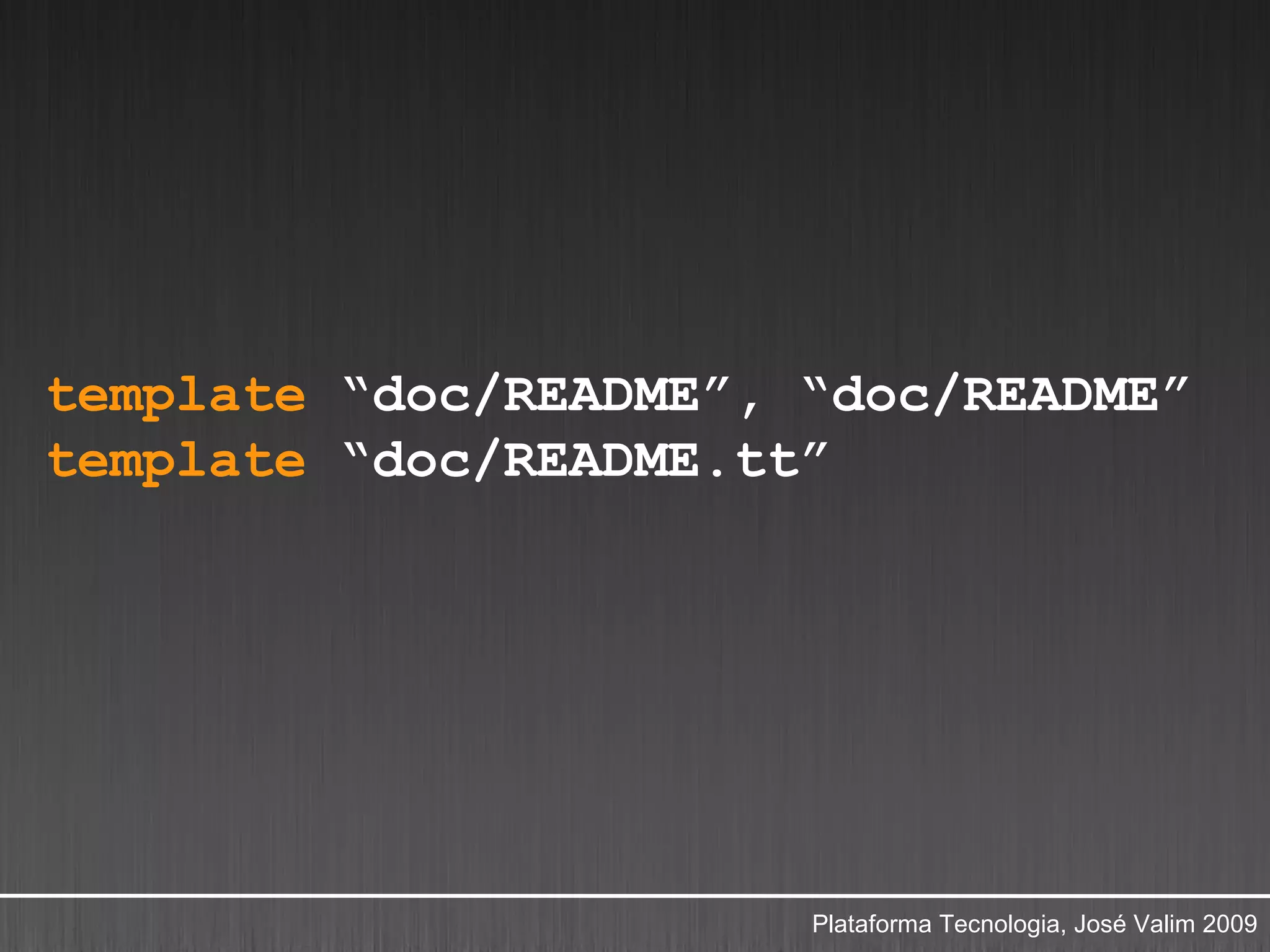 template “doc/README”, “doc/README”
template “doc/README.tt”




                       Plataforma Tecnologia, José Valim 2009
 