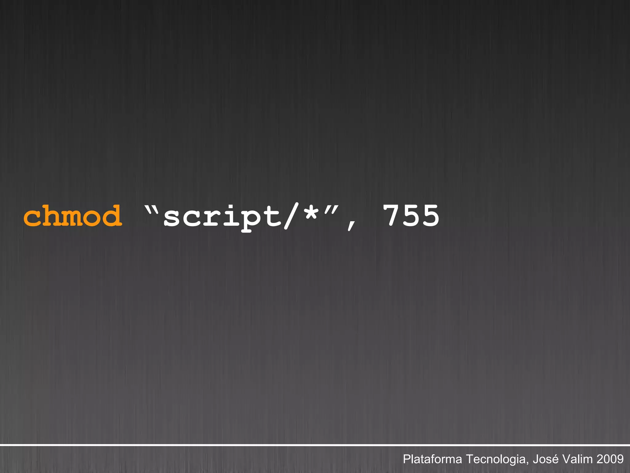 chmod “script/*”, 755




                   Plataforma Tecnologia, José Valim 2009
 