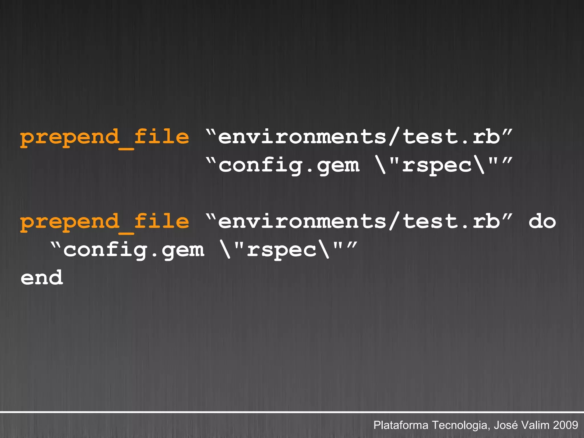 prepend_file “environments/test.rb”
             “config.gem "rspec"”

prepend_file “environments/test.rb” do
  “config.gem "rspec"”
end




                         Plataforma Tecnologia, José Valim 2009
 