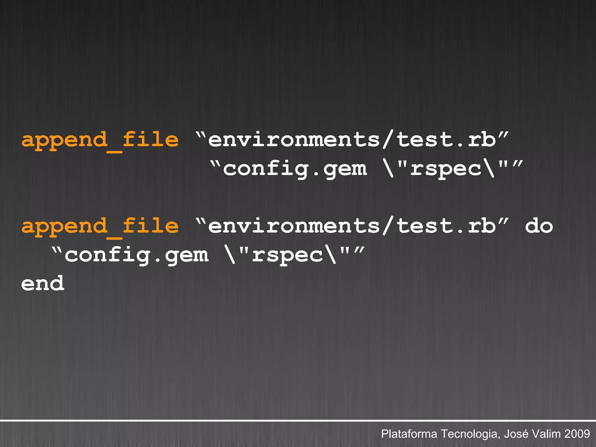 append_file “environments/test.rb”
             “config.gem "rspec"”

append_file “environments/test.rb” do
  “config.gem "rspec"”
end




                         Plataforma Tecnologia, José Valim 2009
 