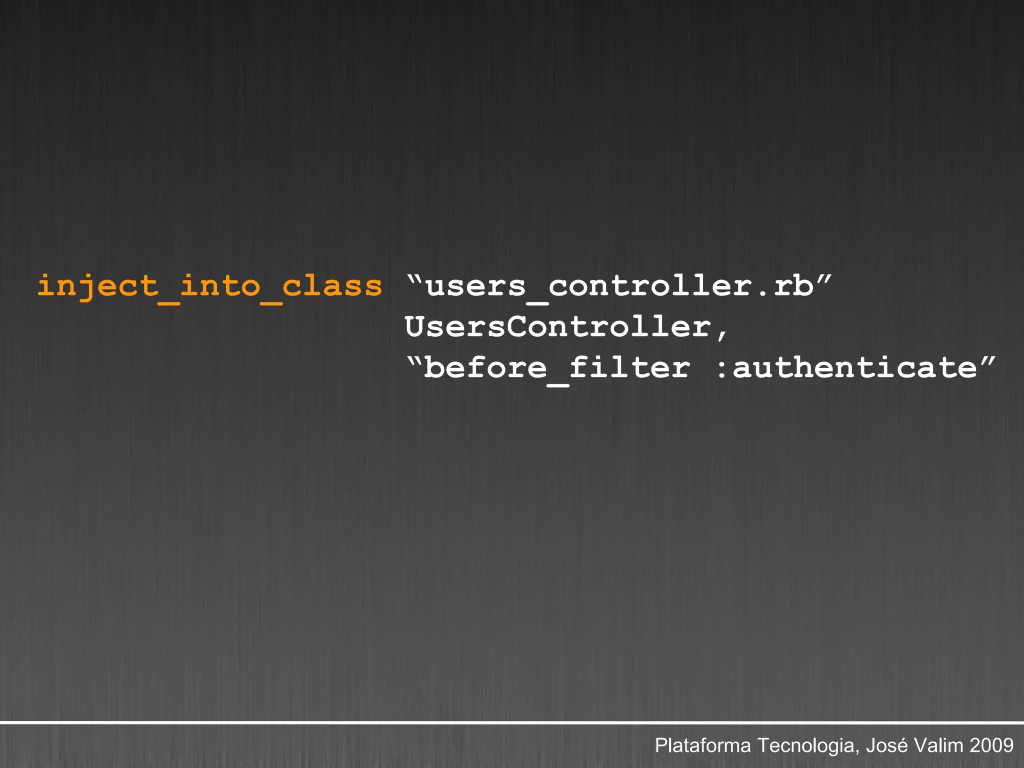 inject_into_class “users_controller.rb”
                  UsersController,
                  “before_filter :authenticate”




                              Plataforma Tecnologia, José Valim 2009
 