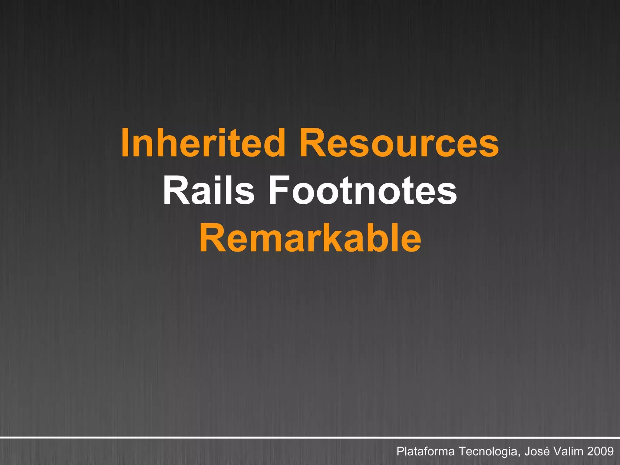Inherited Resources
  Rails Footnotes
    Remarkable




             Plataforma Tecnologia, José Valim 2009
 