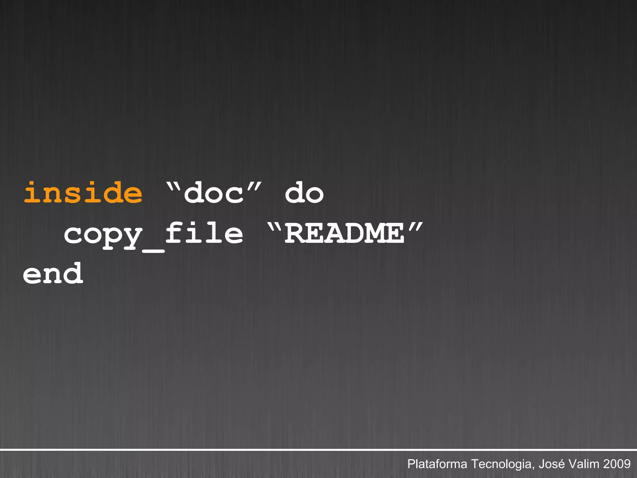 inside “doc” do
  copy_file “README”
end




                   Plataforma Tecnologia, José Valim 2009
 