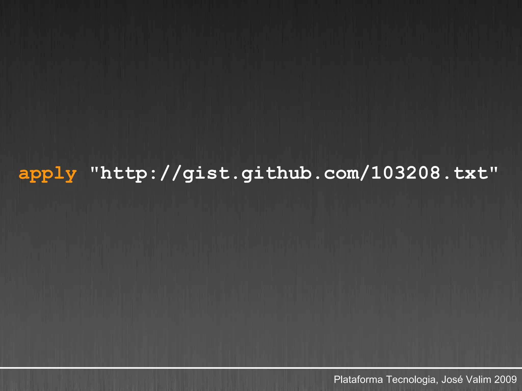 apply "http://gist.github.com/103208.txt"




                          Plataforma Tecnologia, José Valim 2009
 