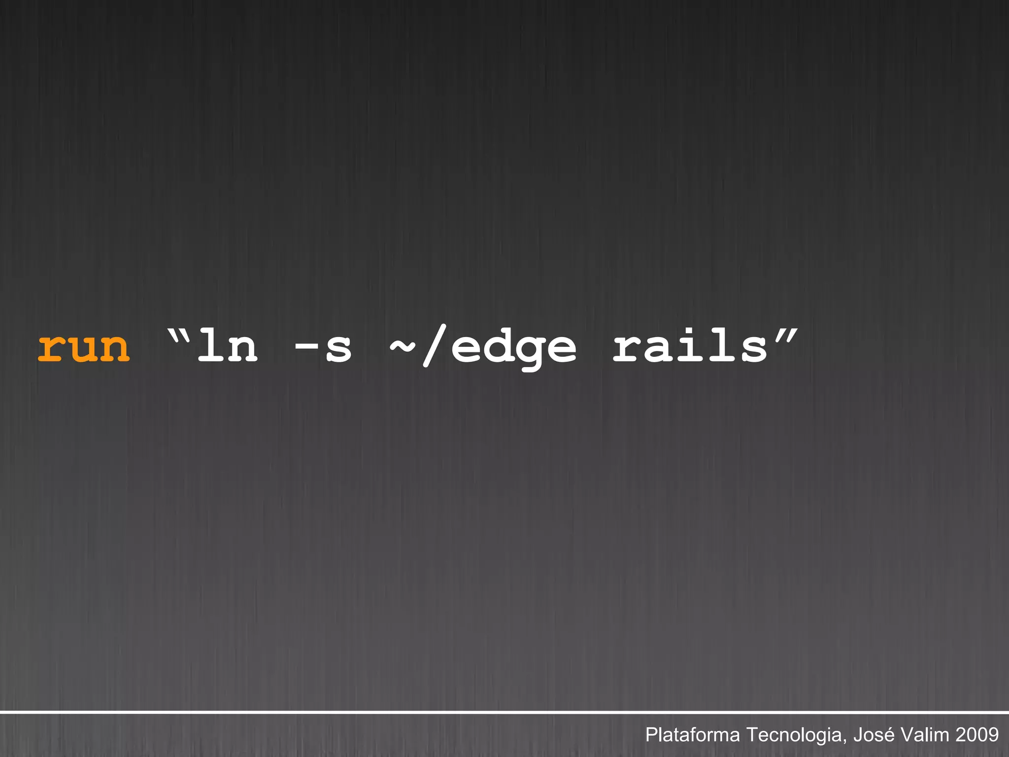 run “ln -s ~/edge rails”




                   Plataforma Tecnologia, José Valim 2009
 