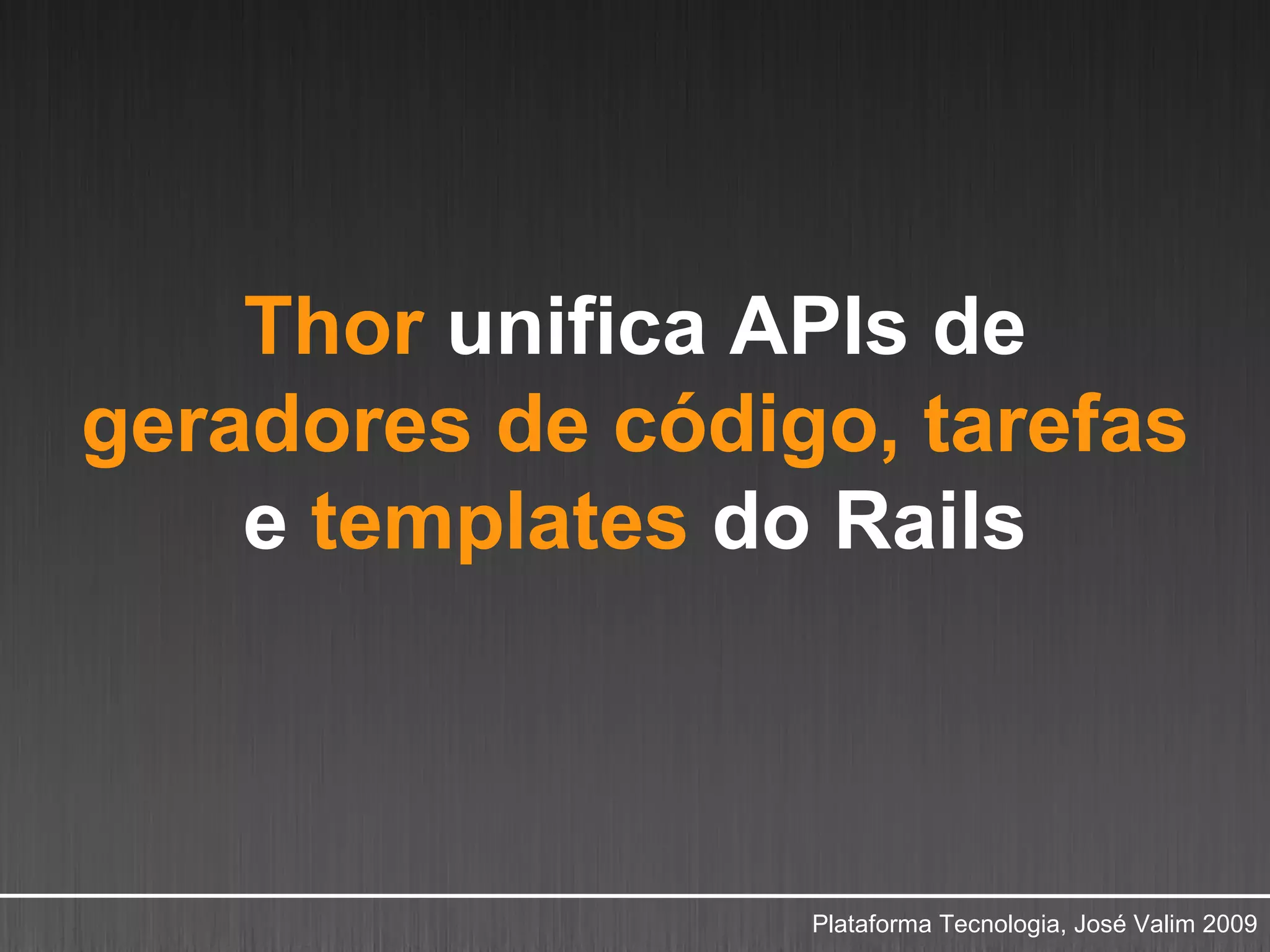 Thor unifica APIs de
geradores de código, tarefas
    e templates do Rails



                  Plataforma Tecnologia, José Valim 2009
 