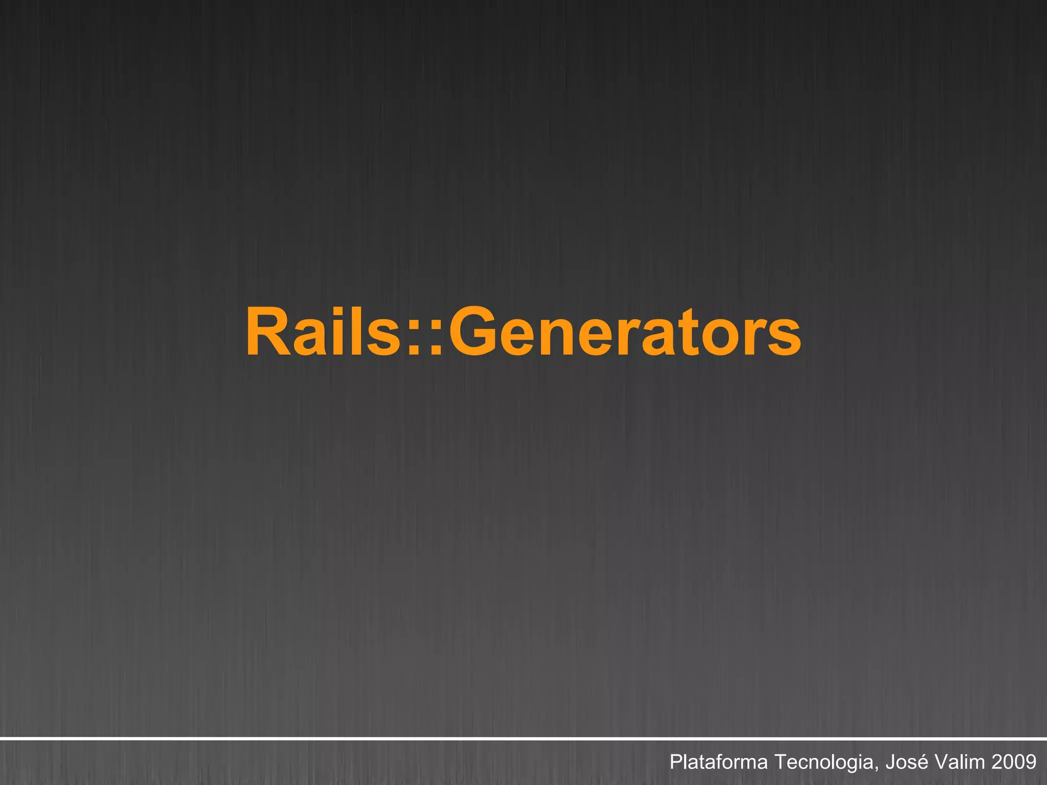 Rails::Generators




            Plataforma Tecnologia, José Valim 2009
 